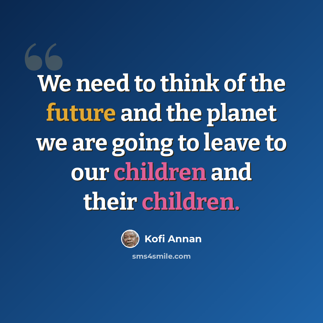 “We need to think of the future and the planet we are going to leave to our children and their children.” quote by Kofi Annan