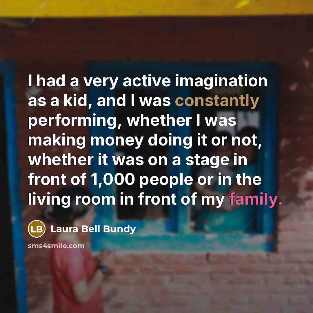 “I had a very active imagination as a kid, and I was constantly performing, whether I was making money doing it or not, whether it was on a stage in front of 1,000 people or in the living room in front of my family.” quote by Laura Bell Bundy
