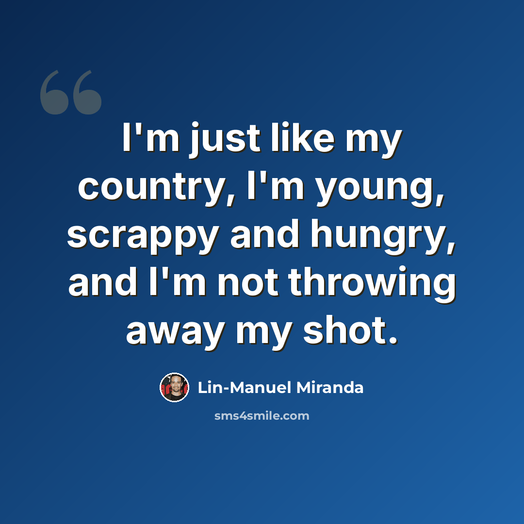 “I'm just like my country, I'm young, scrappy and hungry, and I'm not throwing away my shot.” quote by Lin-Manuel Miranda