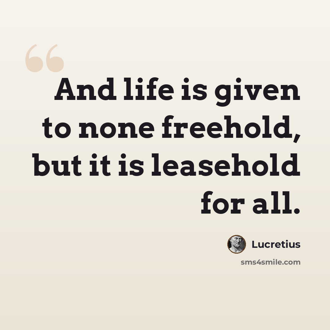 “And life is given to none freehold, but it is leasehold for all.” quote by Lucretius
