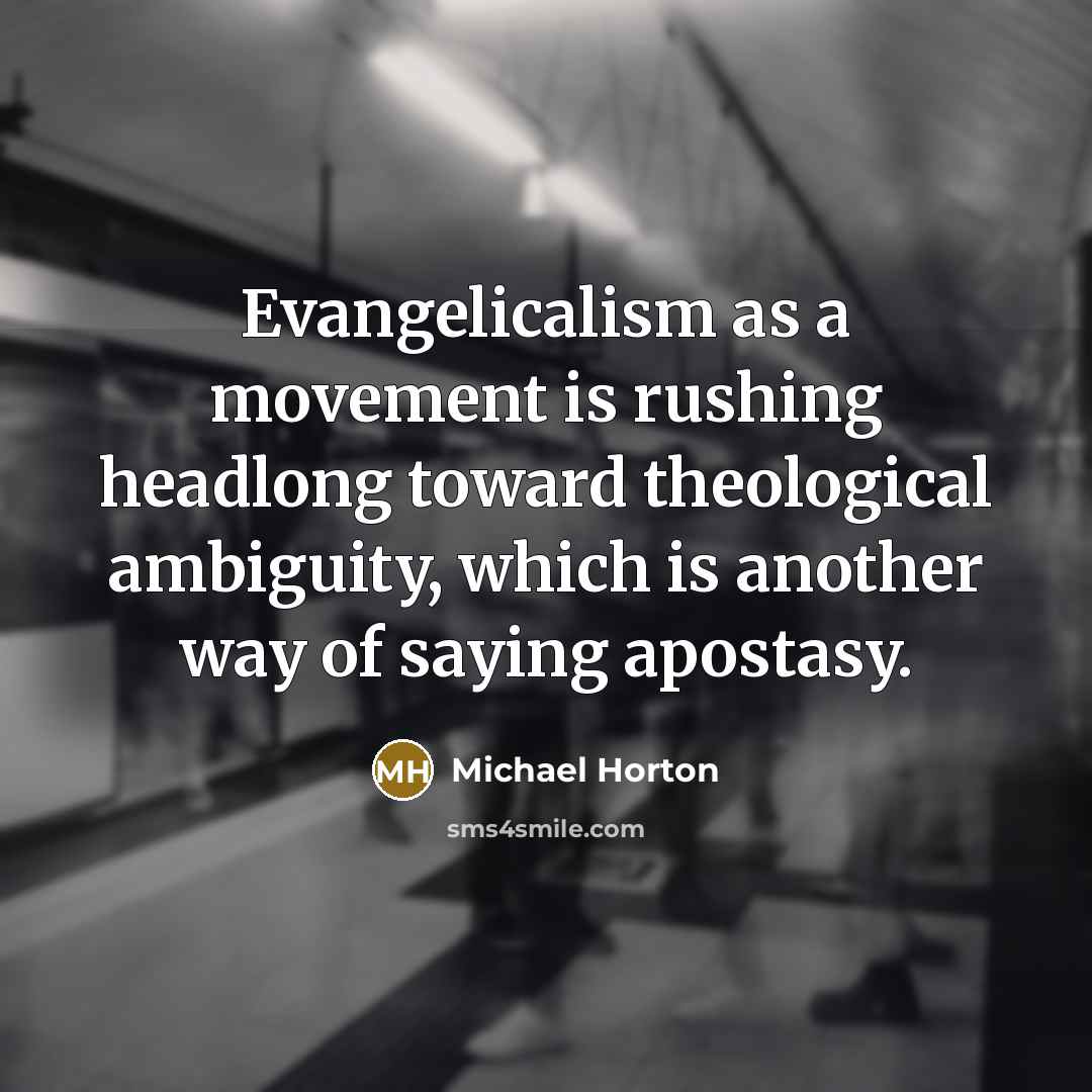 “Evangelicalism as a movement is rushing headlong toward theological ambiguity, which is another way of saying apostasy.” quote by Michael Horton
