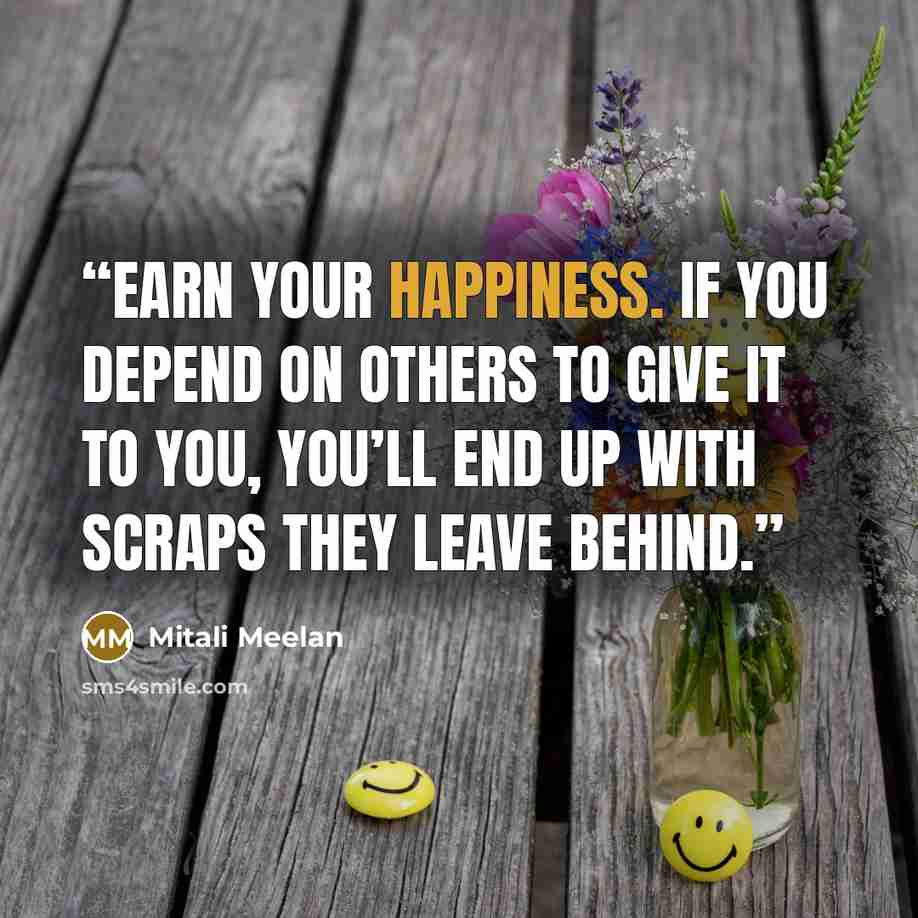 “Earn your happiness. If you depend on others to give it to you, you’ll end up with scraps they leave behind.” quote by Mitali Meelan
