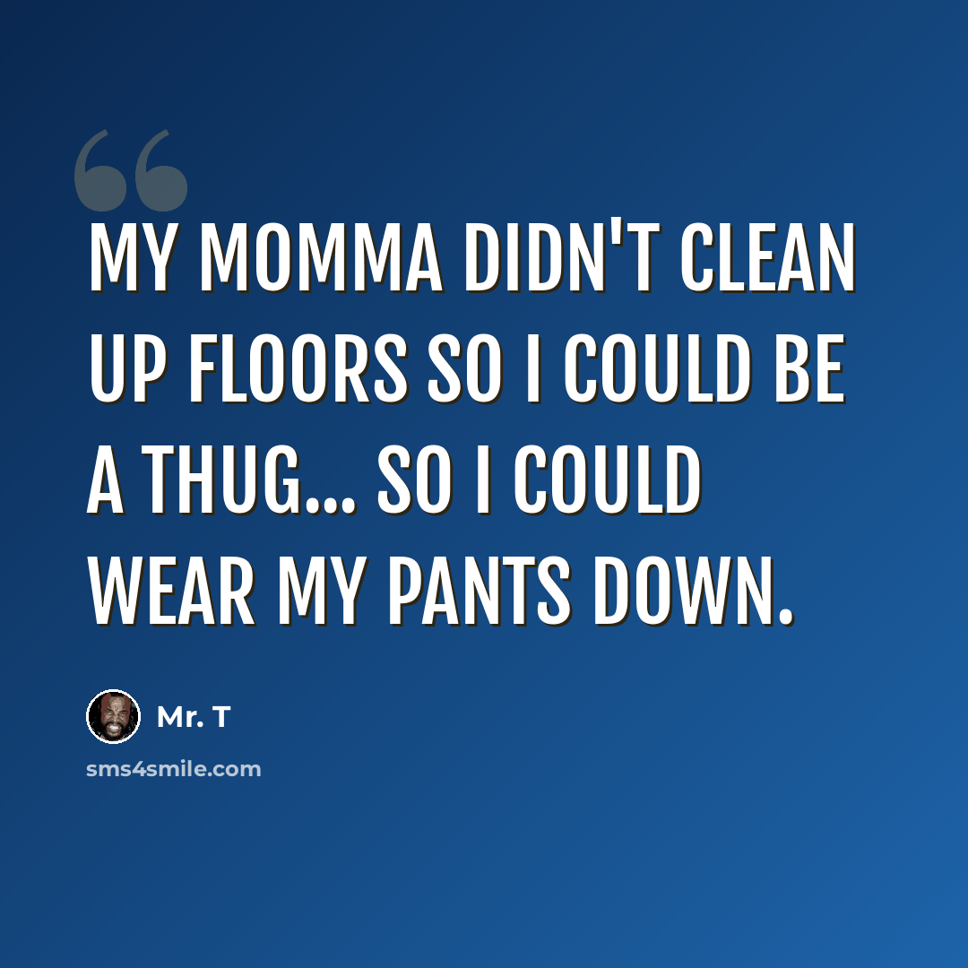 “My momma didn't clean up floors so I could be a thug... so I could wear my pants down.” quote by Mr. T
