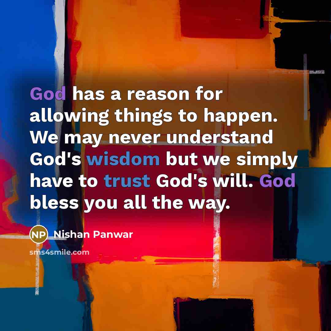 “God has a reason for allowing things to happen. We may never understand God's wisdom but we simply have to trust God's will. God bless you all the way.” quote by Nishan Panwar