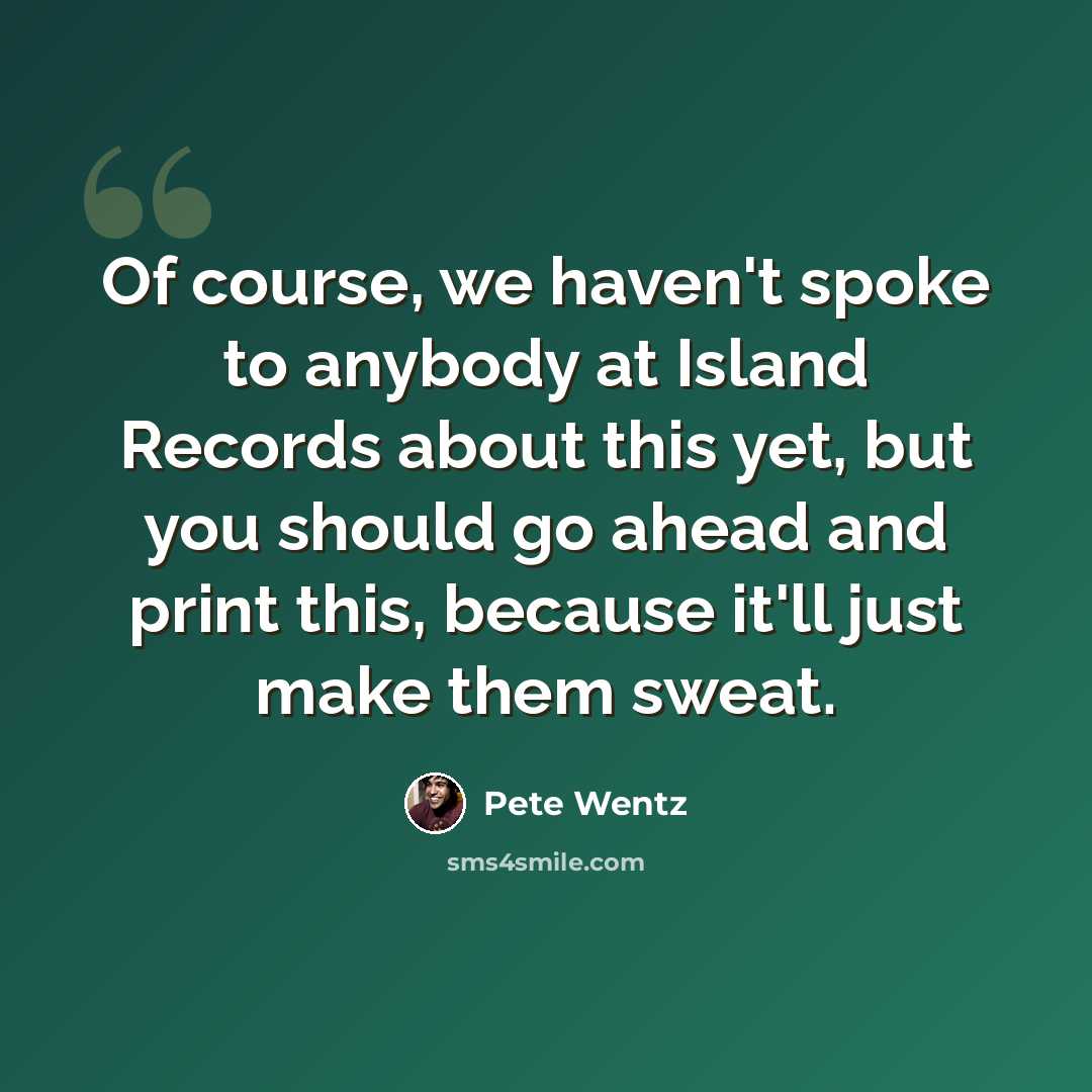 “Of course, we haven't spoke to anybody at Island Records about this yet, but you should go ahead and print this, because it'll just make them sweat.” quote by Pete Wentz
