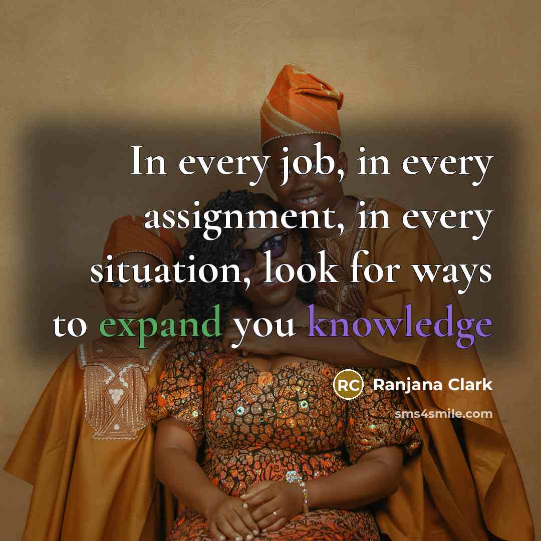 “In every job, in every assignment, in every situation, look for ways to expand you knowledge” quote by Ranjana Clark