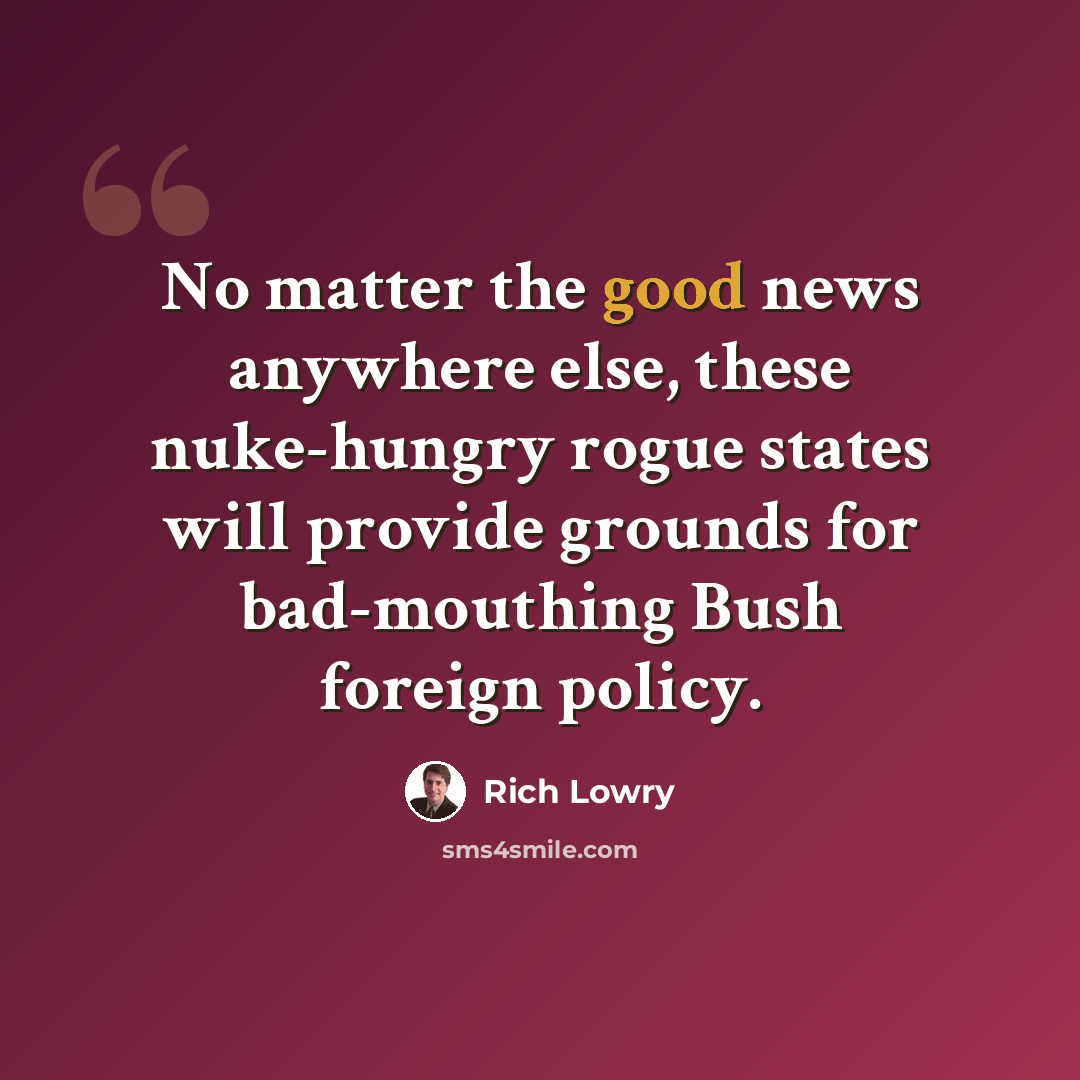 “No matter the good news anywhere else, these nuke-hungry rogue states will provide grounds for bad-mouthing Bush foreign policy.” quote by Rich Lowry