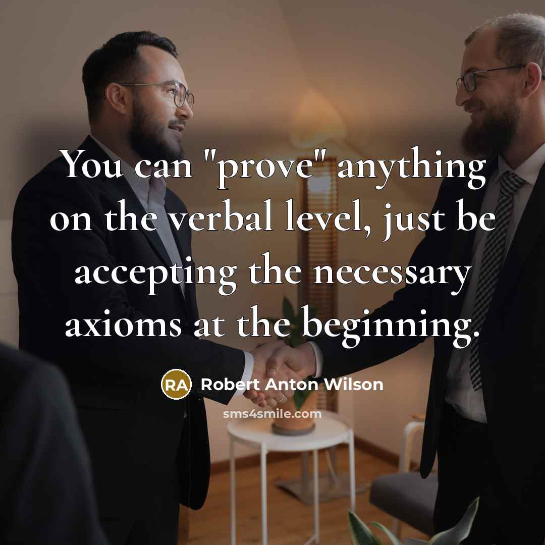 “You can "prove" anything on the verbal level, just be accepting the necessary axioms at the beginning.” quote by Robert Anton Wilson
