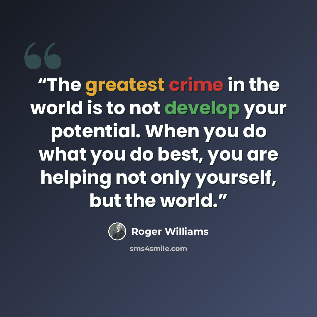 “The greatest crime in the world is to not develop your potential. When you do what you do best, you are helping not only yourself, but the world.” quote by Roger Williams