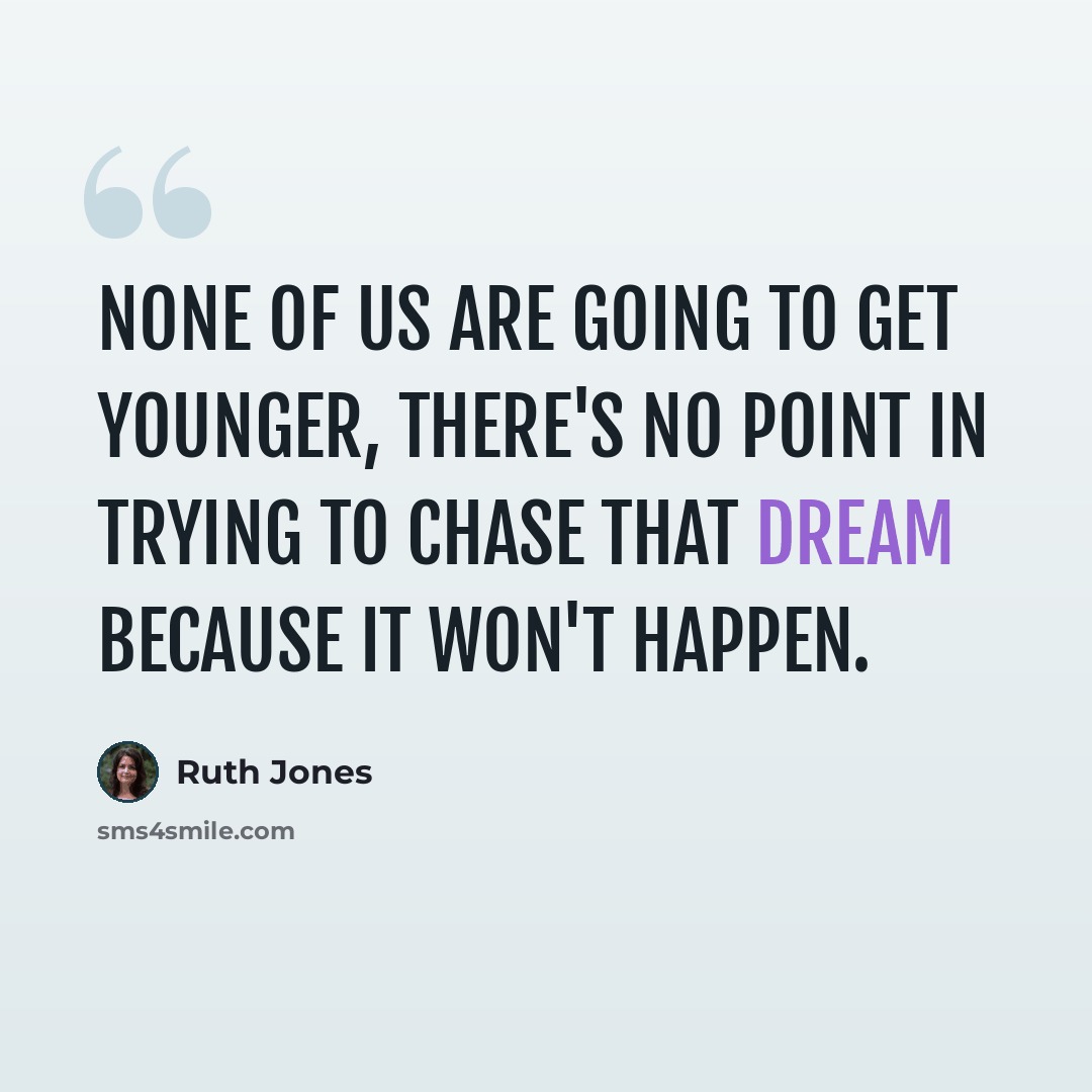“None of us are going to get younger, there's no point in trying to chase that dream because it won't happen.” quote by Ruth Jones