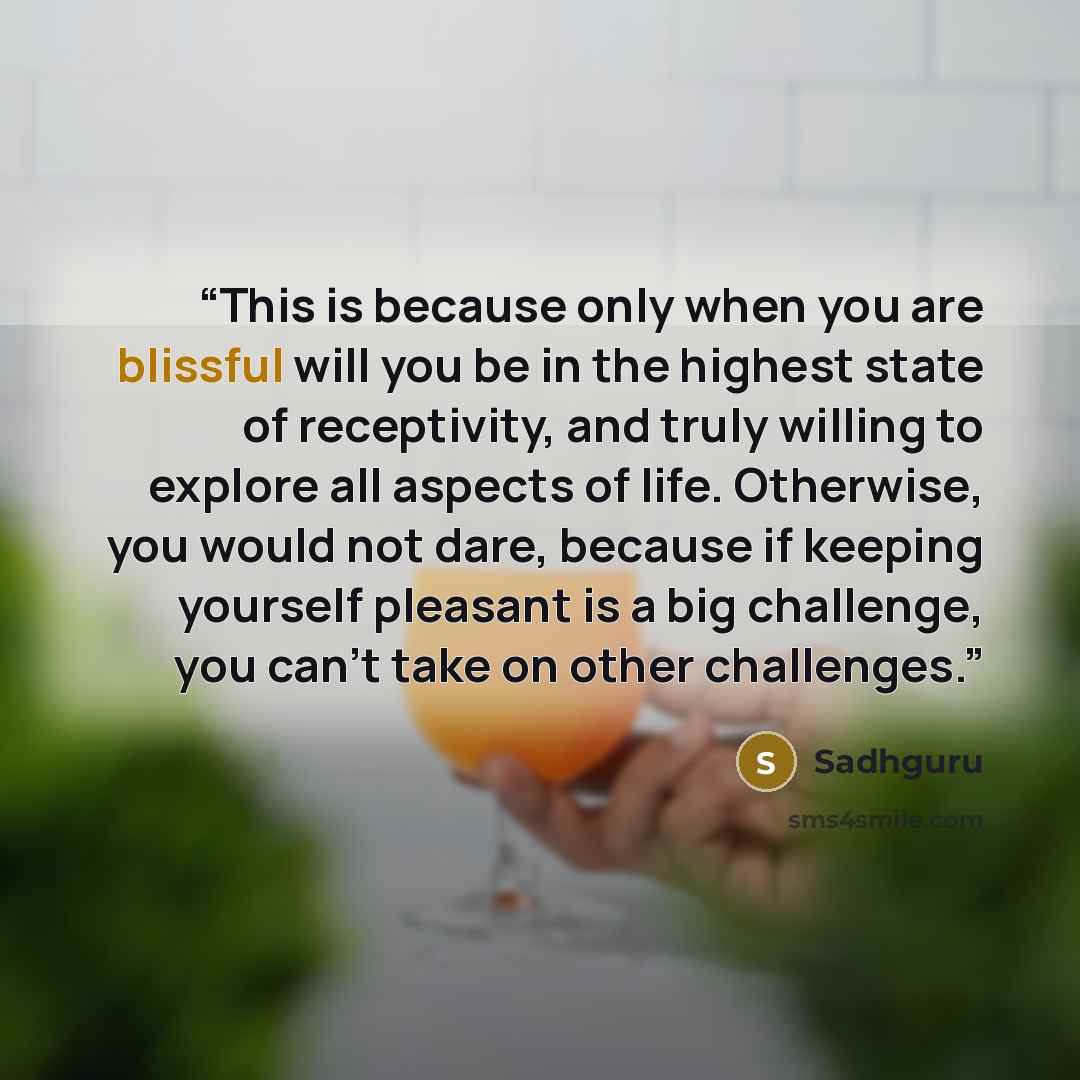 “This is because only when you are blissful will you be in the highest state of receptivity, and truly willing to explore all aspects of life. Otherwise, you would not dare, because if keeping yourself pleasant is a big challenge, you can’t take on other challenges.” quote by Sadhguru