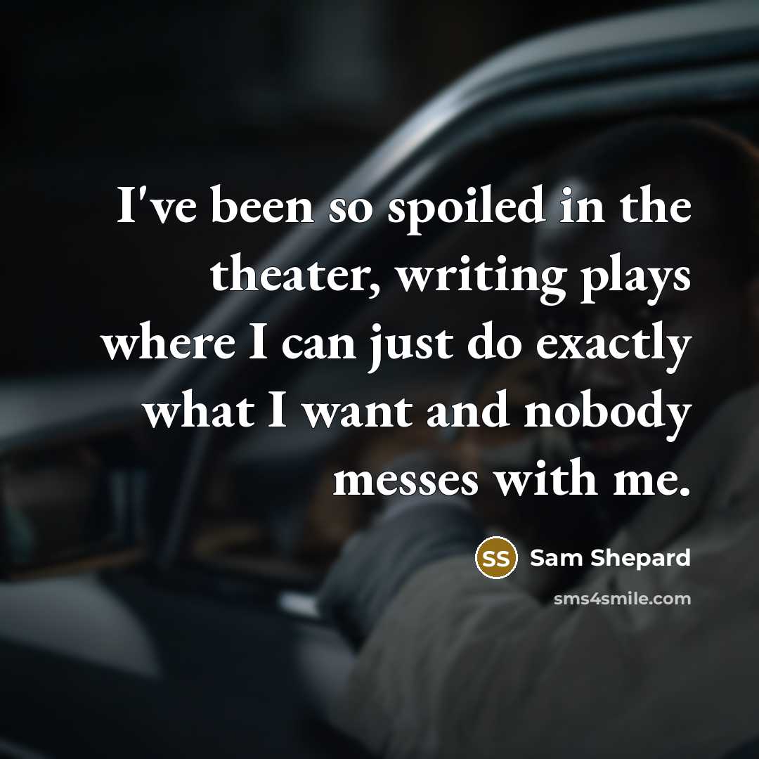 “I've been so spoiled in the theater, writing plays where I can just do exactly what I want and nobody messes with me.” quote by Sam Shepard