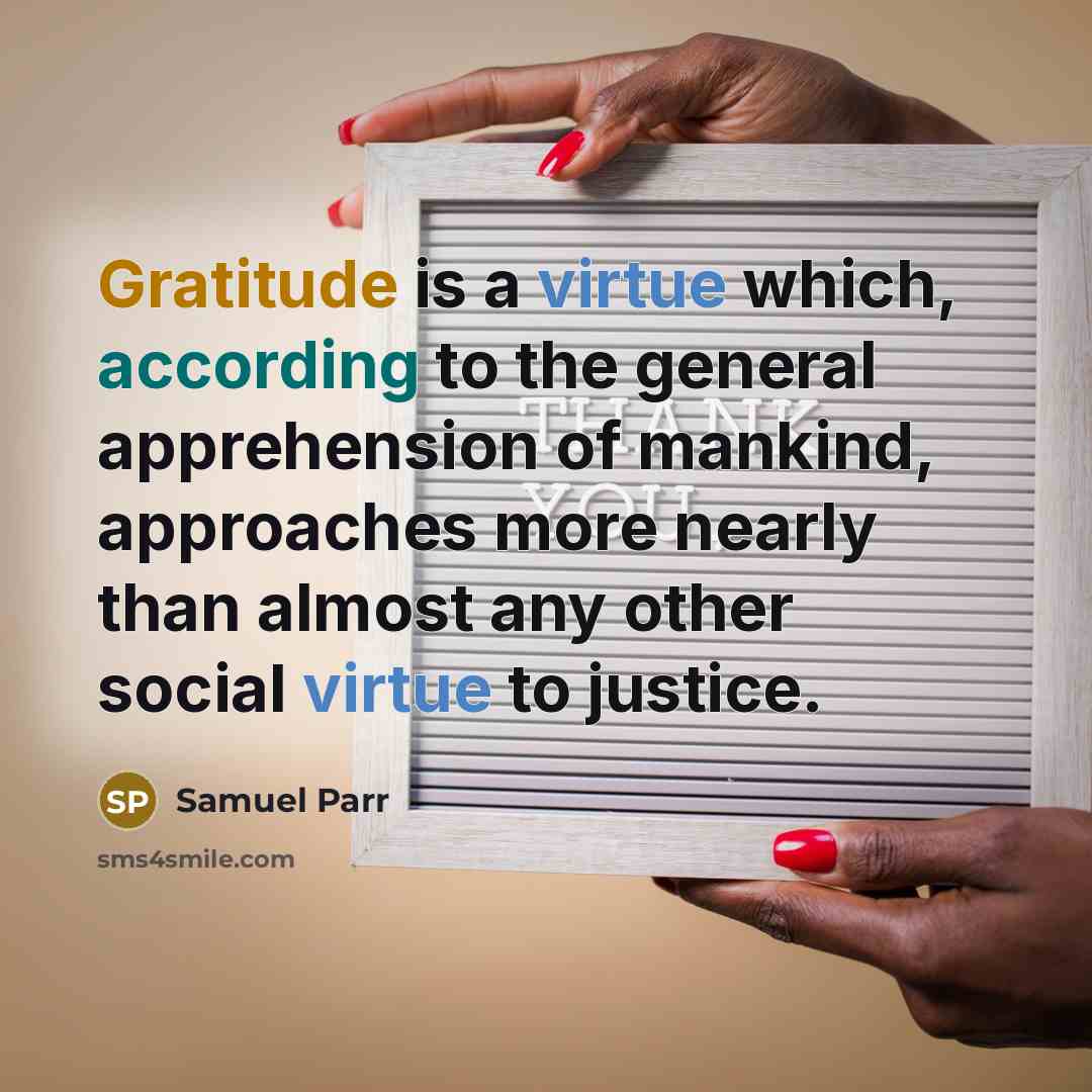 “Gratitude is a virtue which, according to the general apprehension of mankind, approaches more nearly than almost any other social virtue to justice.” quote by Samuel Parr