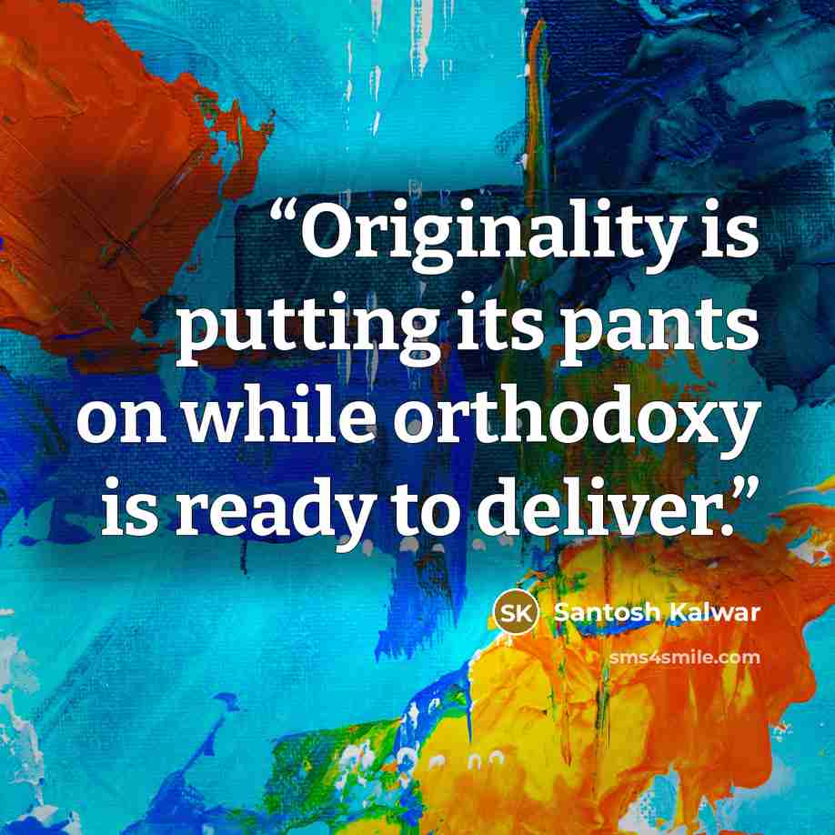 “Originality is putting its pants on while orthodoxy is ready to deliver.” quote by Santosh Kalwar
