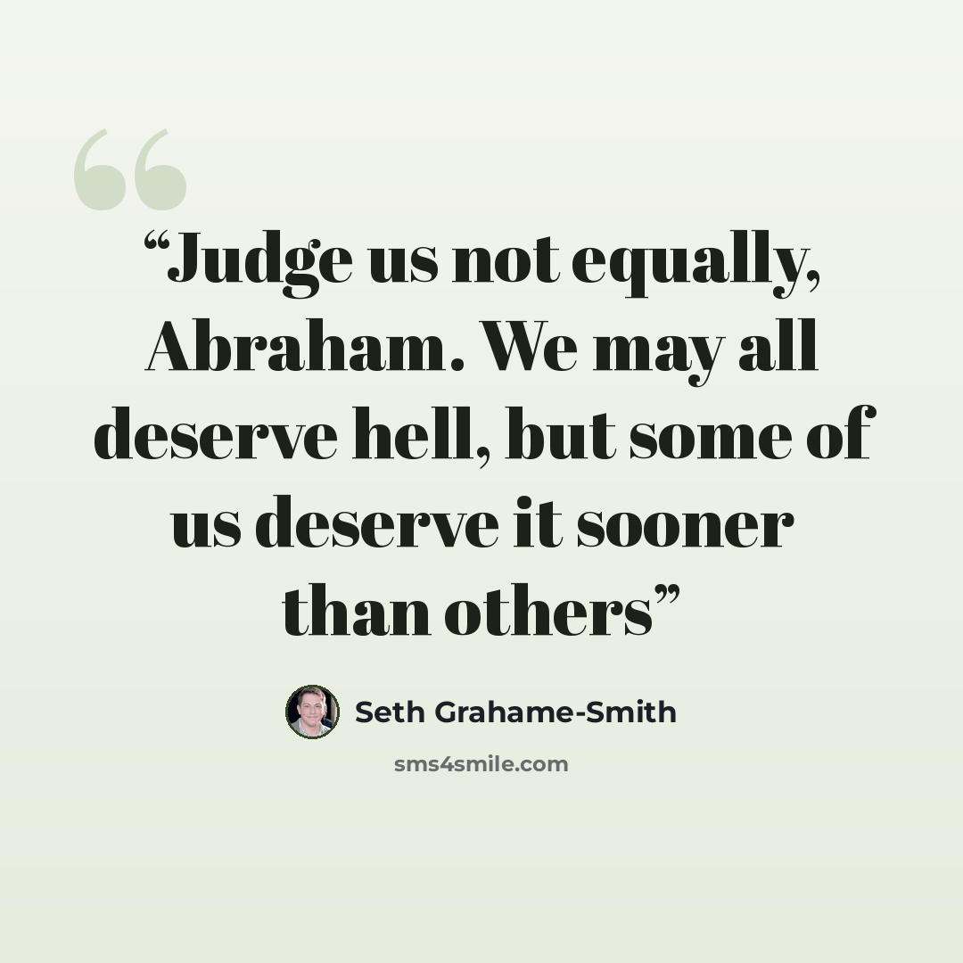 “Judge us not equally, Abraham. We may all deserve hell, but some of us deserve it sooner than others” quote by Seth Grahame-Smith