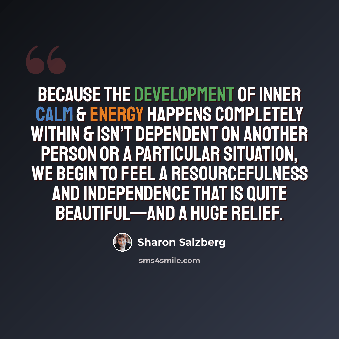 “Because the development of inner calm & energy happens completely within & isn’t dependent on another person or a particular situation, we begin to feel a resourcefulness and independence that is quite beautiful—and a huge relief.” quote by Sharon Salzberg