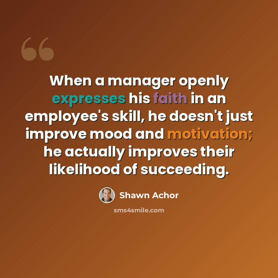 “When a manager openly expresses his faith in an employee's skill, he doesn't just improve mood and motivation; he actually improves their likelihood of succeeding.” quote by Shawn Achor
