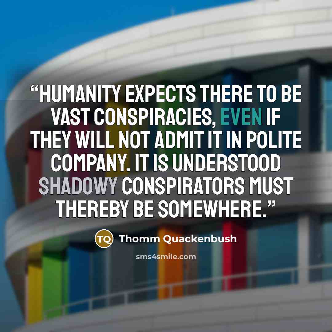 “Humanity expects there to be vast conspiracies, even if they will not admit it in polite company. It is understood shadowy conspirators must thereby be somewhere.” quote by Thomm Quackenbush
