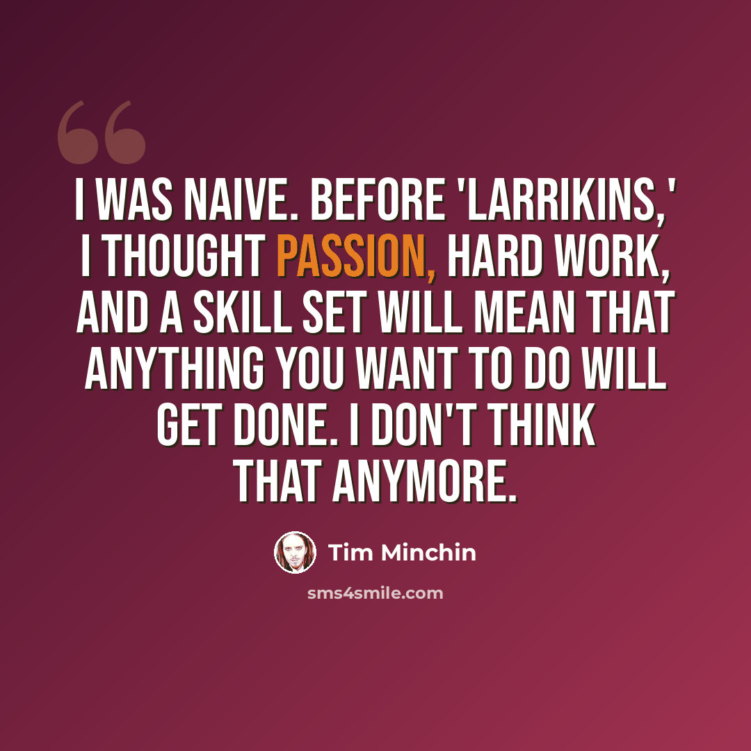 “I was naive. Before 'Larrikins,' I thought passion, hard work, and a skill set will mean that anything you want to do will get done. I don't think that anymore.” quote by Tim Minchin