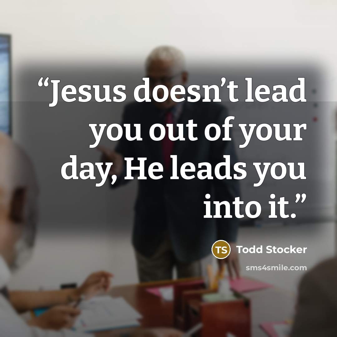 “Jesus doesn’t lead you out of your day, He leads you into it.” quote by Todd Stocker