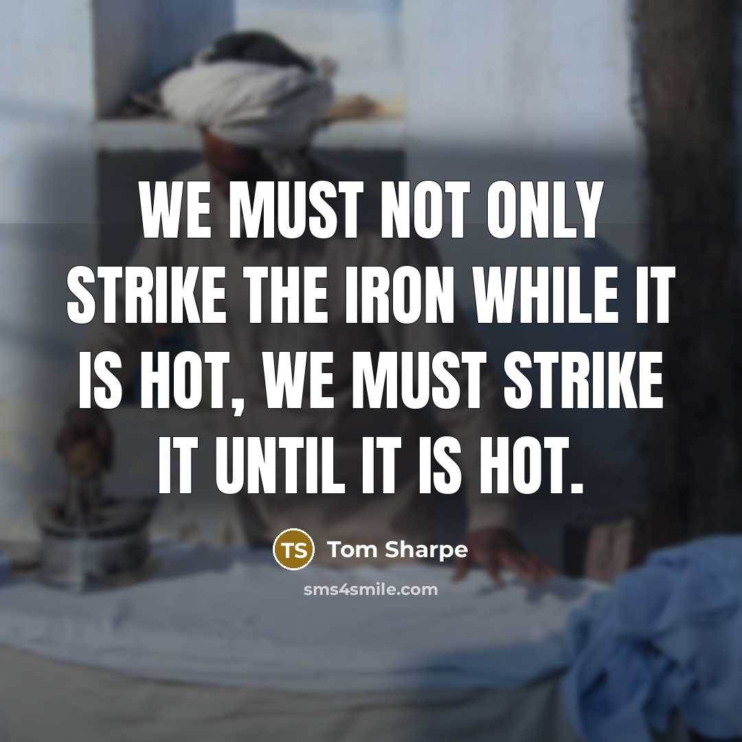 “We must not only strike the iron while it is hot, we must strike it until it is hot.” quote by Tom Sharpe