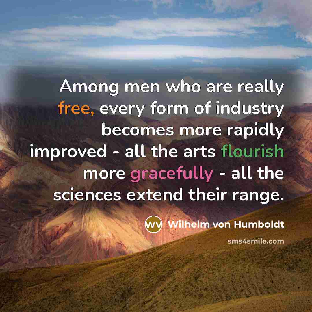 “Among men who are really free, every form of industry becomes more rapidly improved - all the arts flourish more gracefully - all the sciences extend their range.” quote by Wilhelm von Humboldt