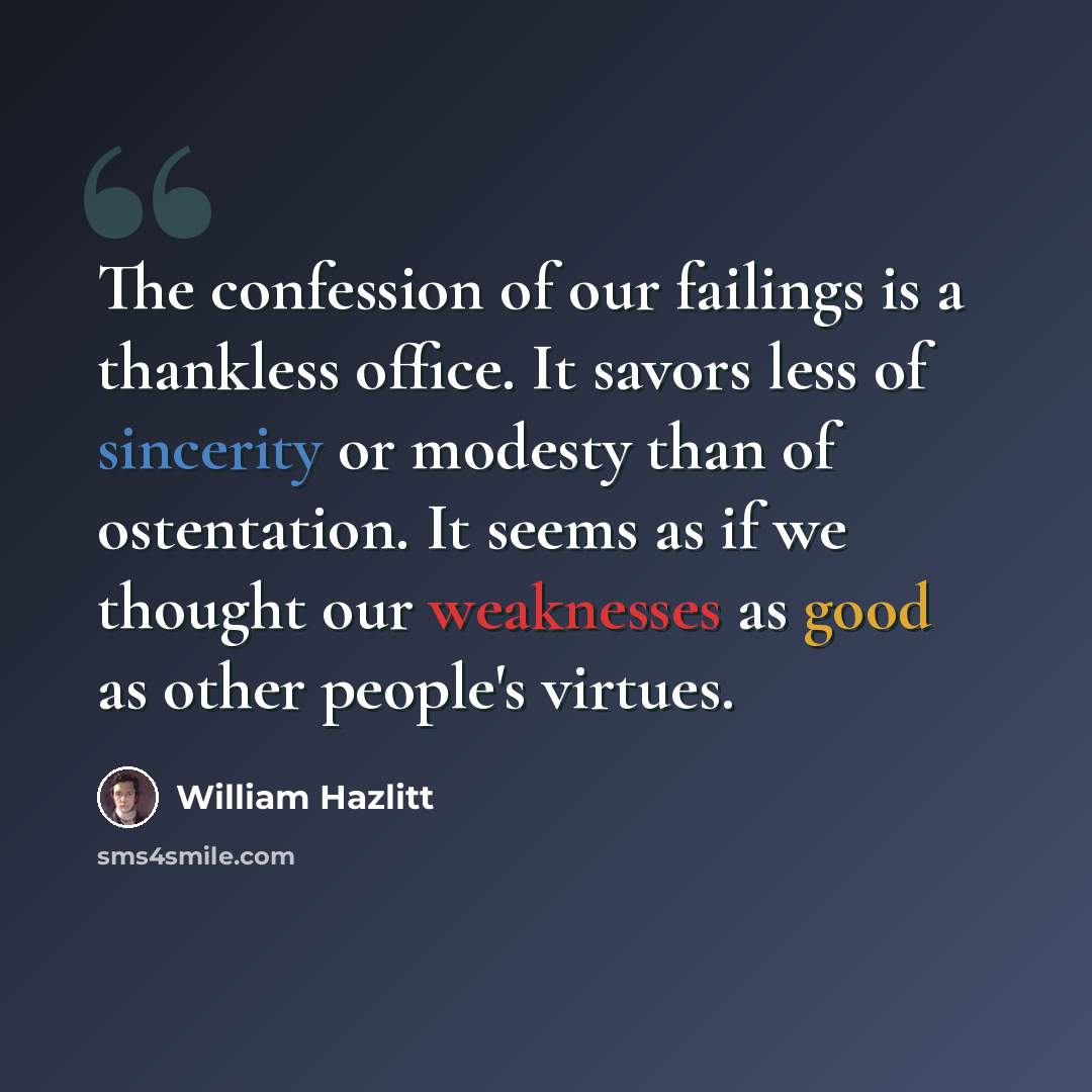 “The confession of our failings is a thankless office. It savors less of sincerity or modesty than of ostentation. It seems as if we thought our weaknesses as good as other people's virtues.” quote by William Hazlitt