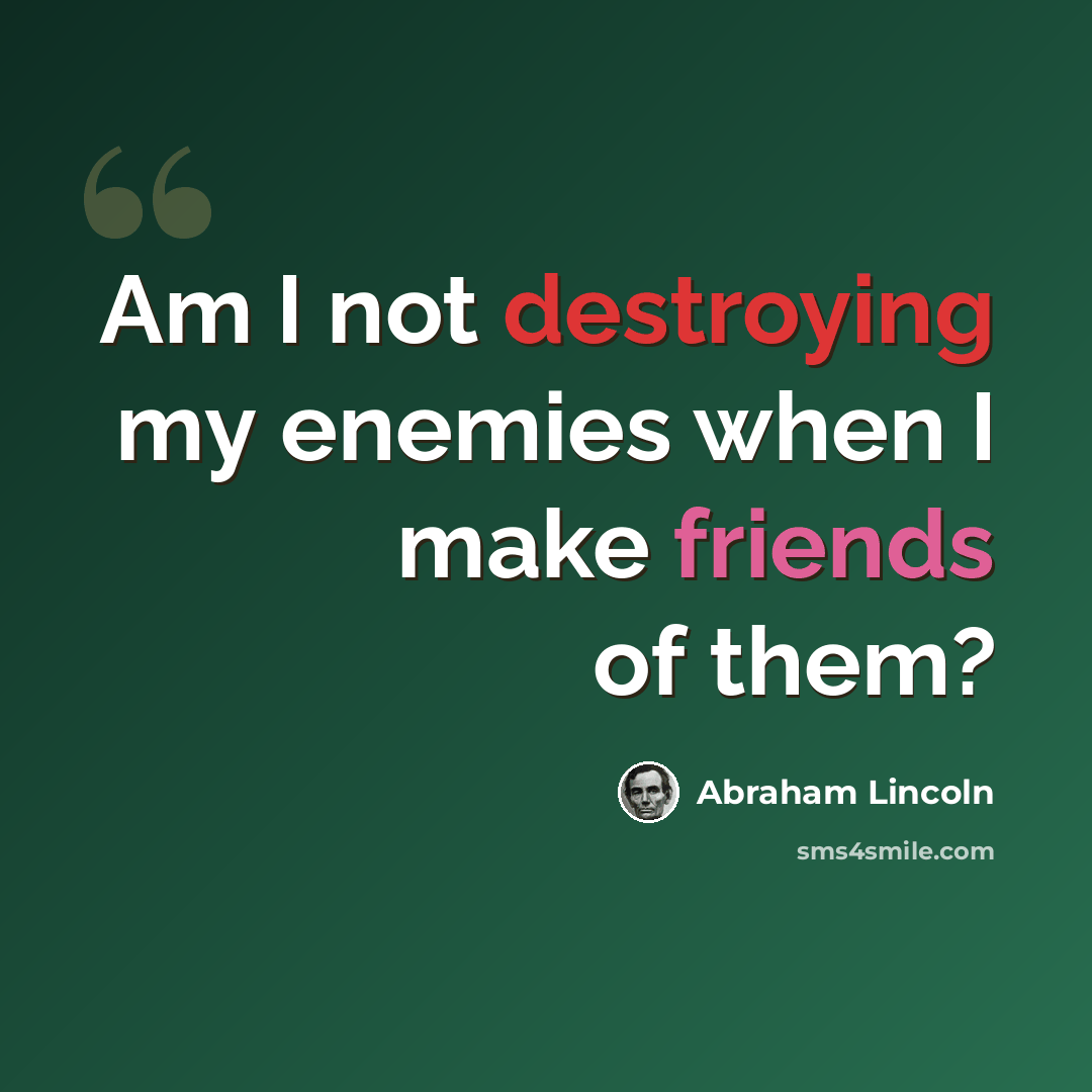 “Am I not destroying my enemies when I make friends of them?” quote by Abraham Lincoln