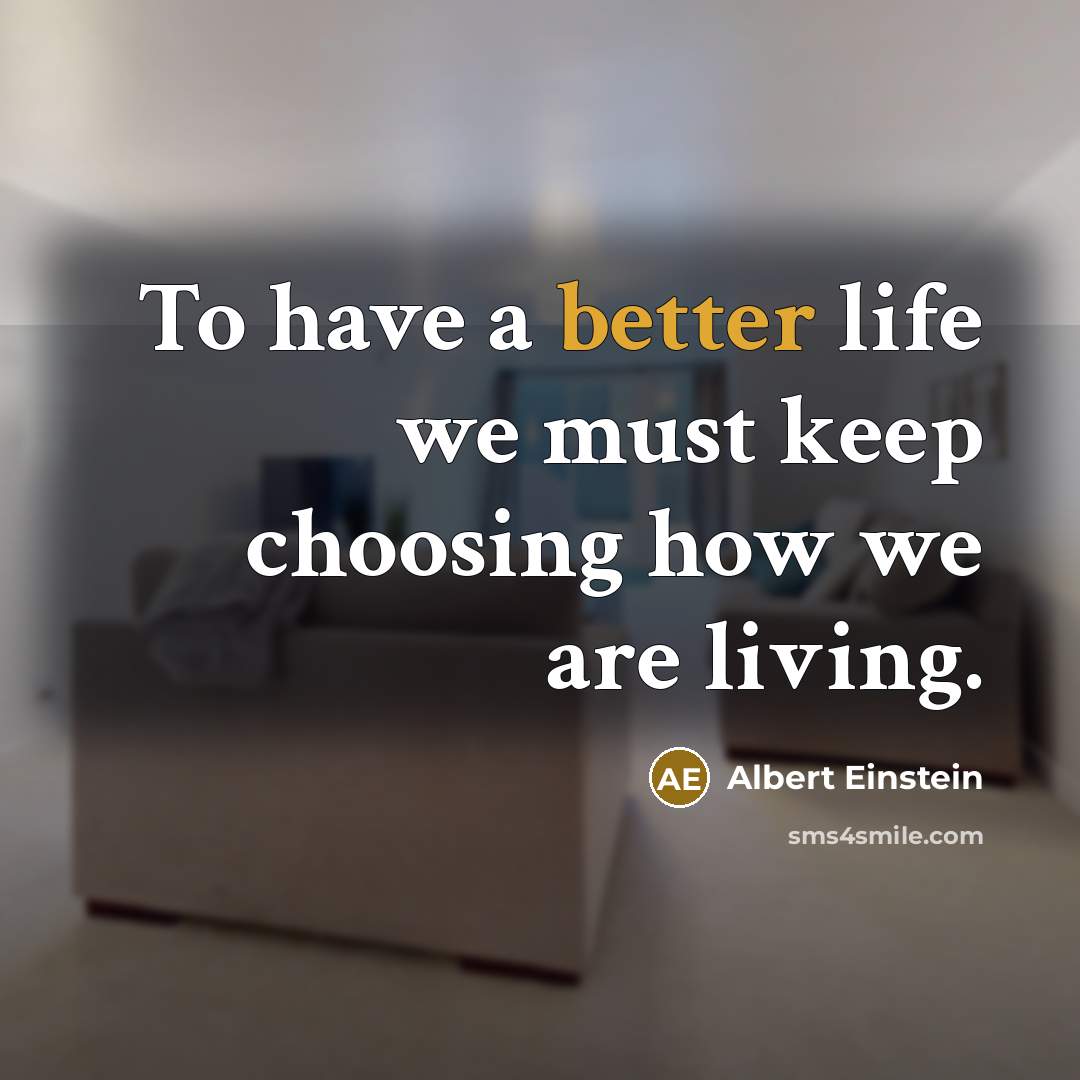 “To have a better life we must keep choosing how we are living.” quote by Albert Einstein