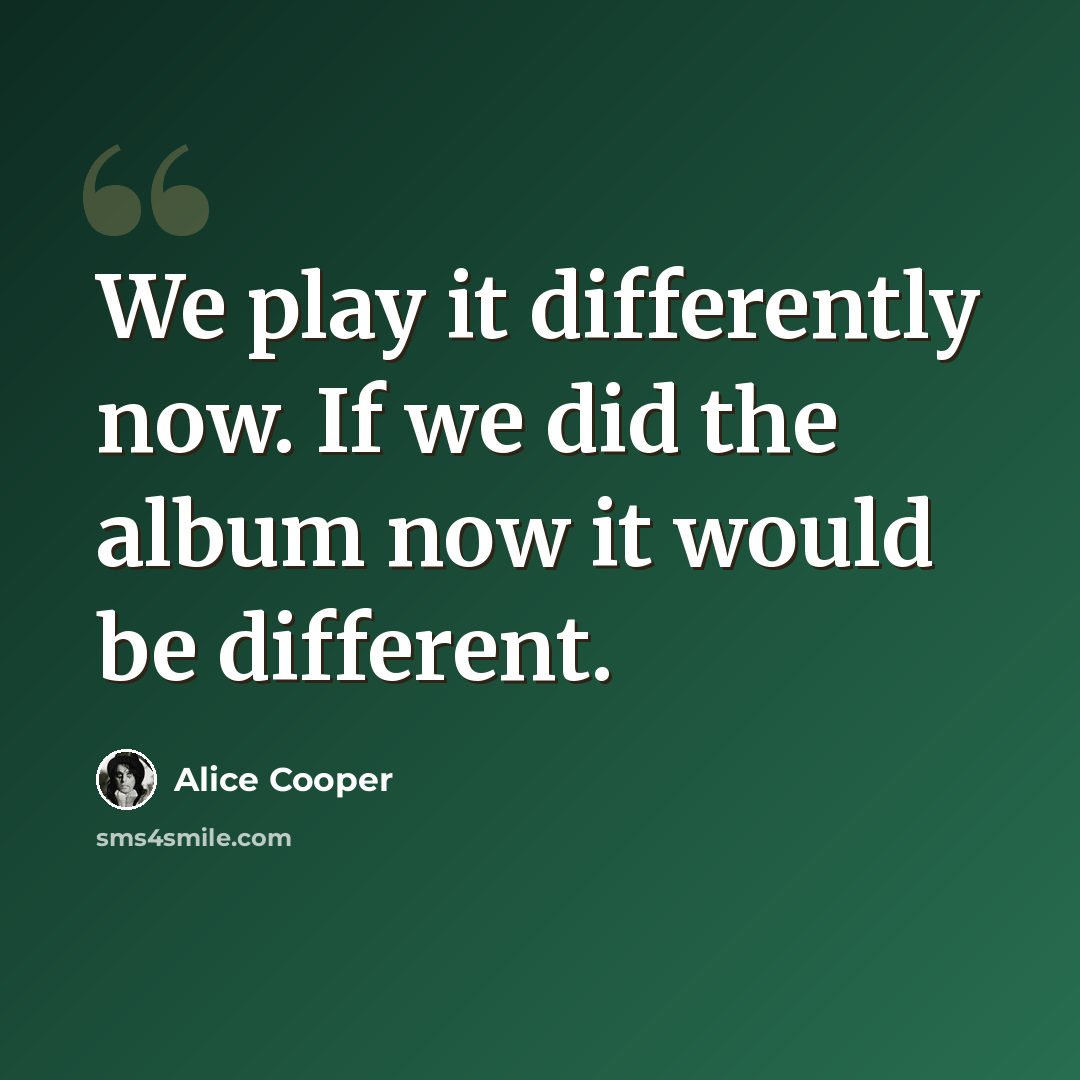 “We play it differently now. If we did the album now it would be different.” quote by Alice Cooper