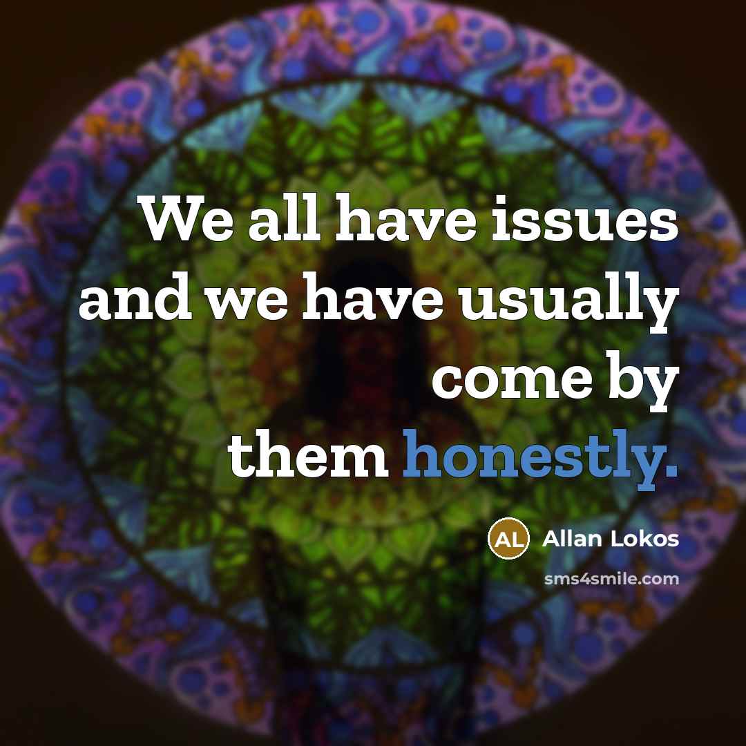 “We all have issues and we have usually come by them honestly.” quote by Allan Lokos