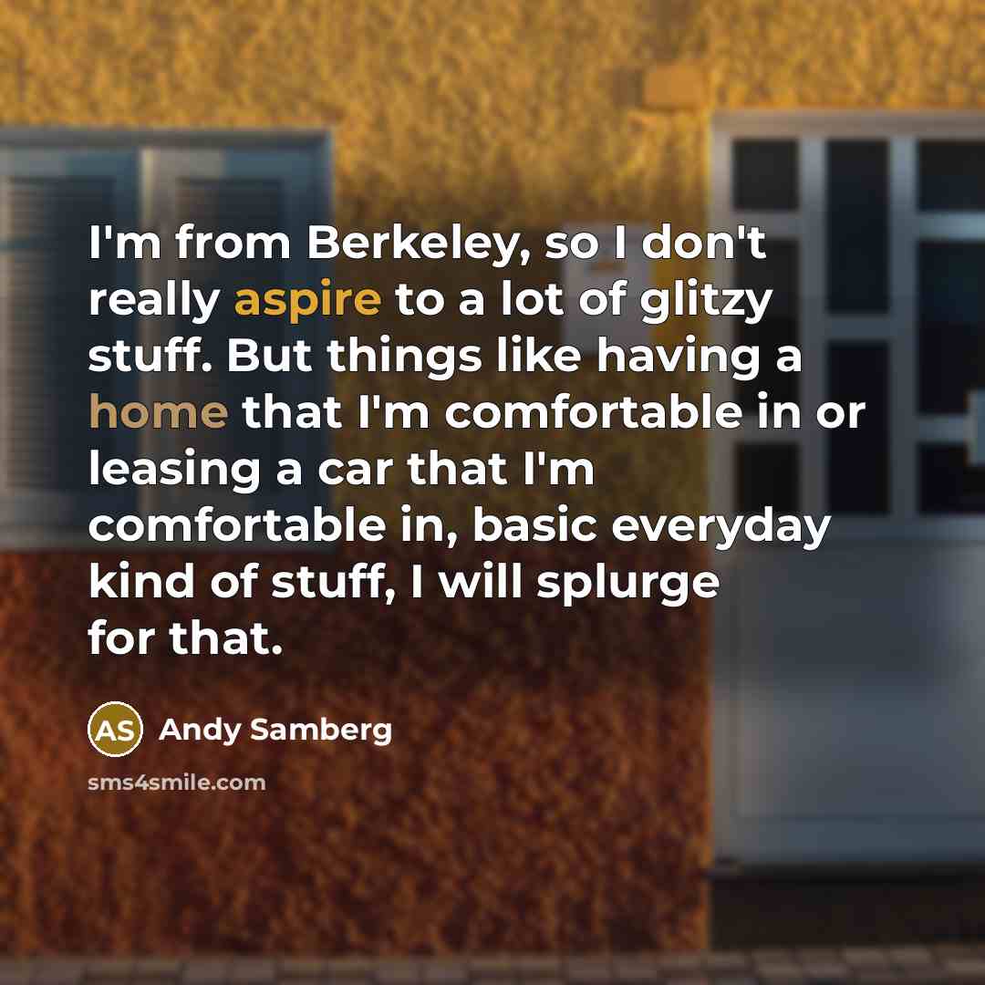 “I'm from Berkeley, so I don't really aspire to a lot of glitzy stuff. But things like having a home that I'm comfortable in or leasing a car that I'm comfortable in, basic everyday kind of stuff, I will splurge for that.” quote by Andy Samberg