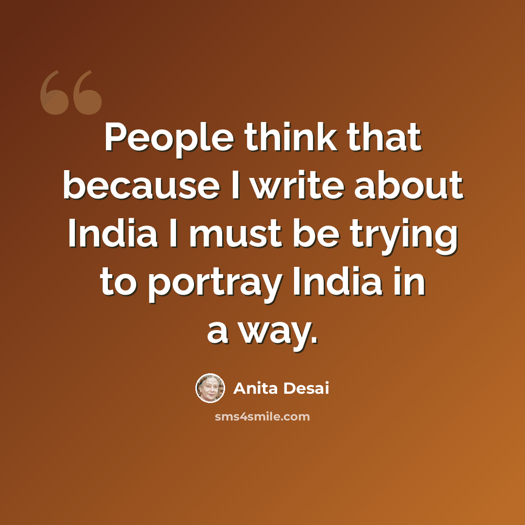 “People think that because I write about India I must be trying to portray India in a way.” quote by Anita Desai
