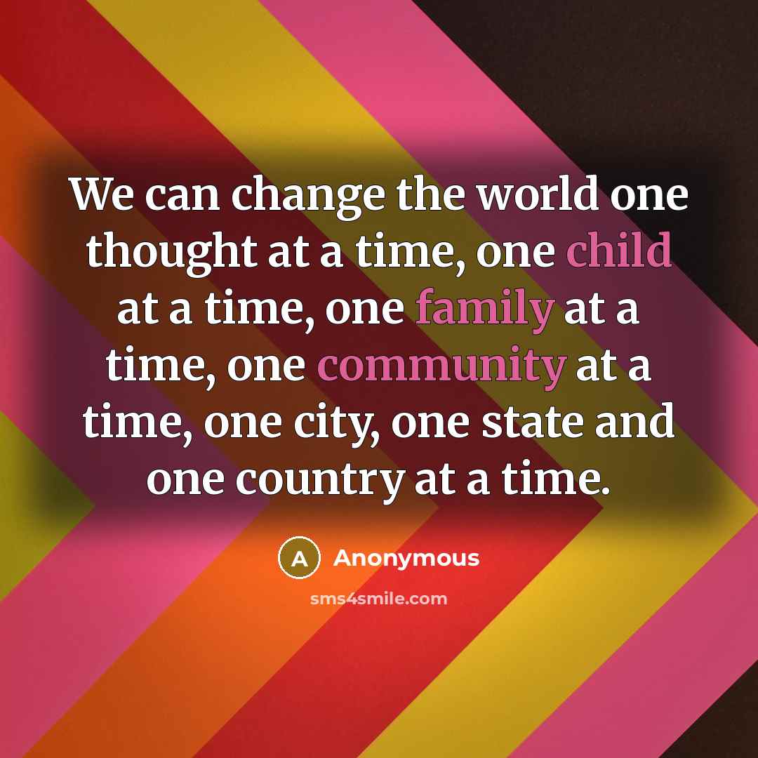 “We can change the world one thought at a time, one child at a time, one family at a time, one community at a time, one city, one state and one country at a time.” quote by Anonymous