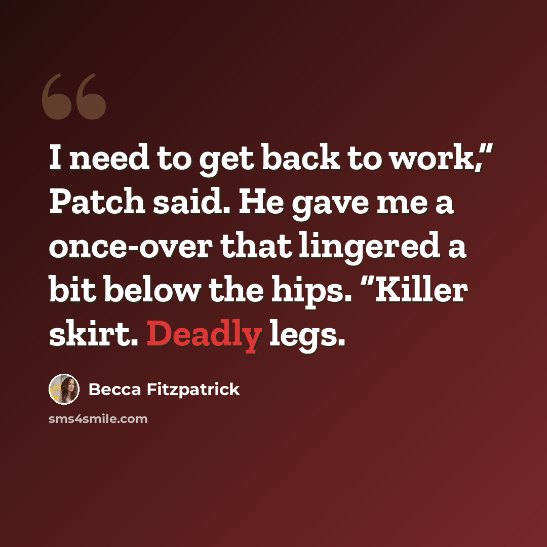 “I need to get back to work,” Patch said. He gave me a once-over that lingered a bit below the hips. “Killer skirt. Deadly legs.” quote by Becca Fitzpatrick