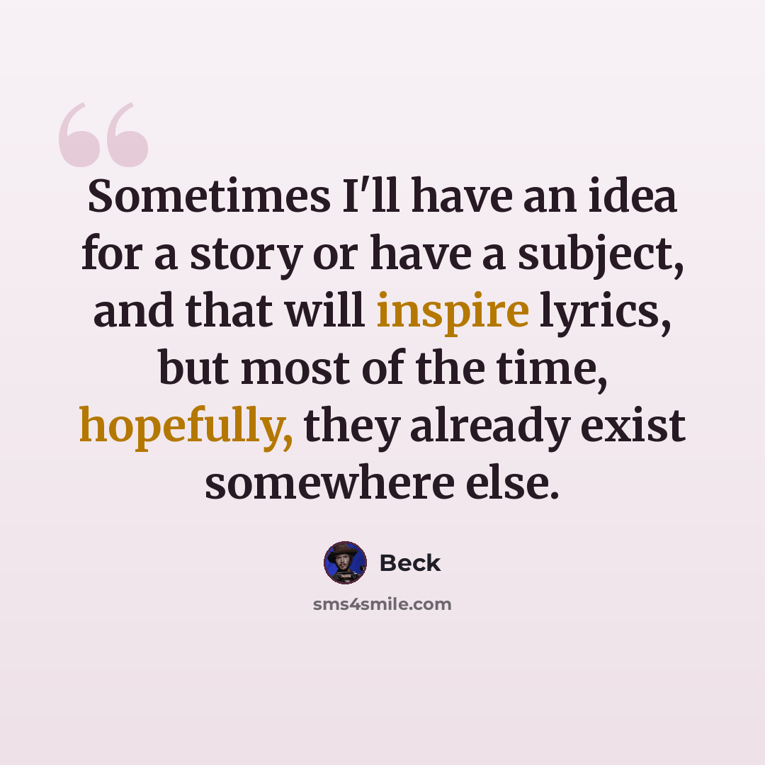“Sometimes I'll have an idea for a story or have a subject, and that will inspire lyrics, but most of the time, hopefully, they already exist somewhere else.” quote by Beck
