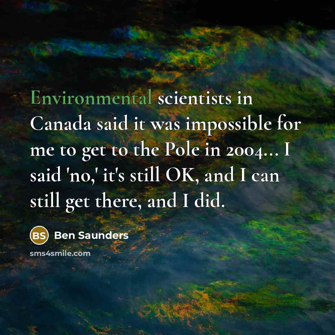 “Environmental scientists in Canada said it was impossible for me to get to the Pole in 2004... I said 'no,' it's still OK, and I can still get there, and I did.” quote by Ben Saunders