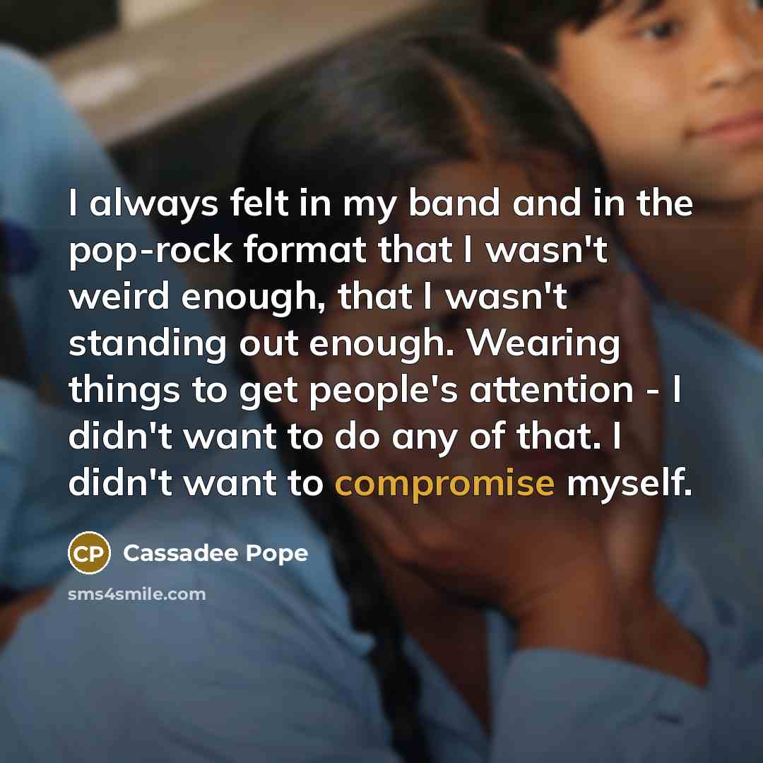 “I always felt in my band and in the pop-rock format that I wasn't weird enough, that I wasn't standing out enough. Wearing things to get people's attention - I didn't want to do any of that. I didn't want to compromise myself.” quote by Cassadee Pope