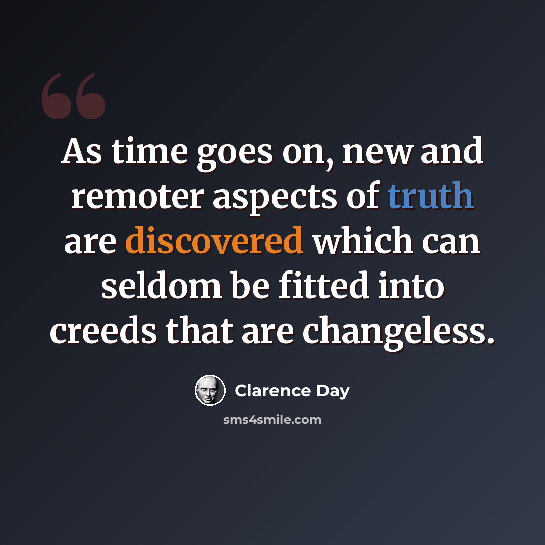 “As time goes on, new and remoter aspects of truth are discovered which can seldom be fitted into creeds that are changeless.” quote by Clarence Day