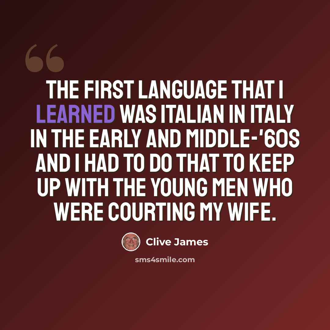“The first language that I learned was Italian in Italy in the early and middle-'60s and I had to do that to keep up with the young men who were courting my wife.” quote by Clive James