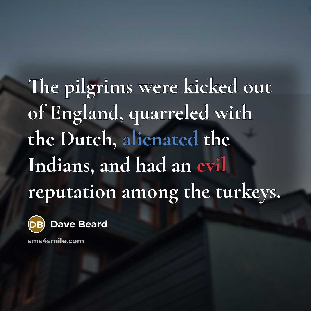 “The pilgrims were kicked out of England, quarreled with the Dutch, alienated the Indians, and had an evil reputation among the turkeys.” quote by Dave Beard