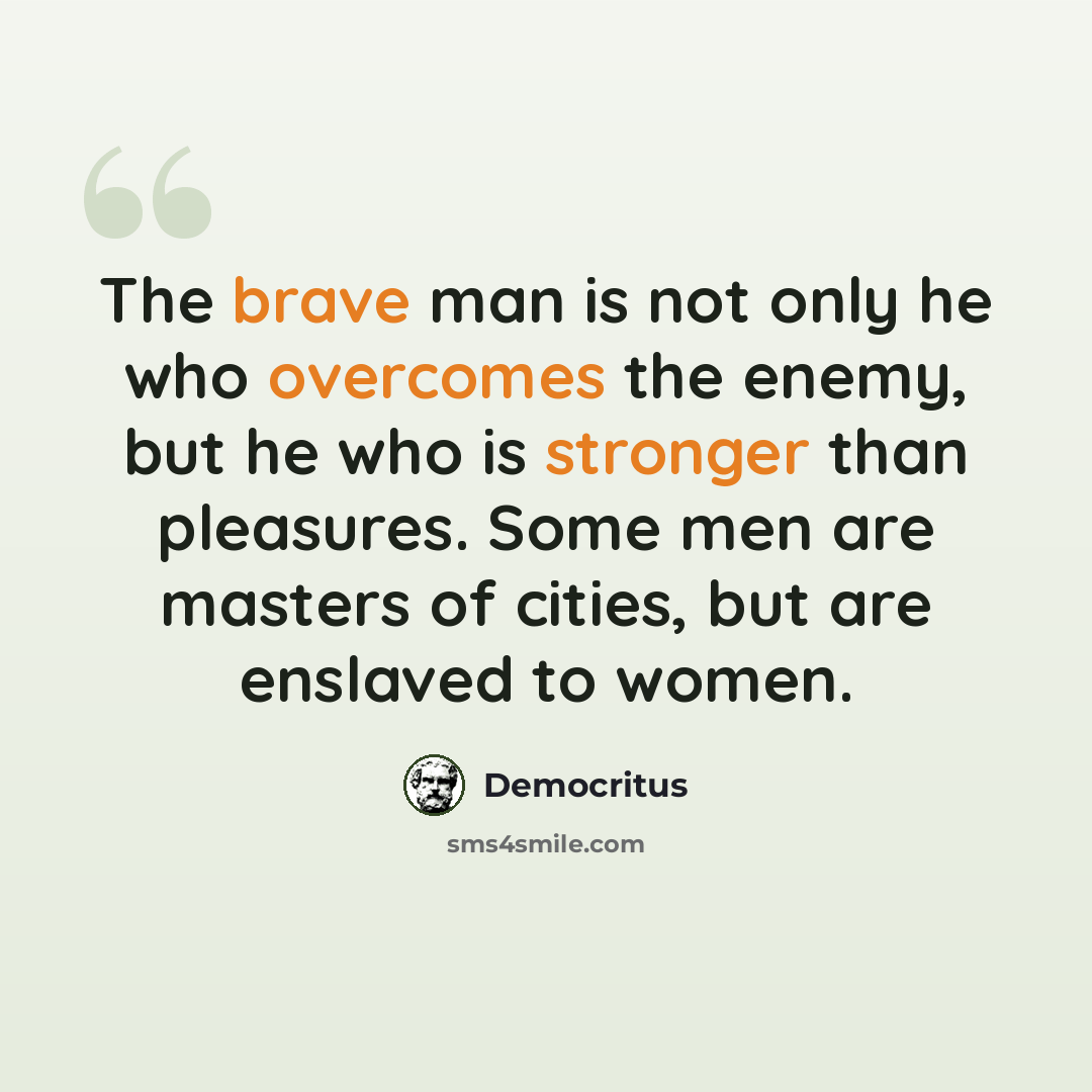 “The brave man is not only he who overcomes the enemy, but he who is stronger than pleasures. Some men are masters of cities, but are enslaved to women.” quote by Democritus