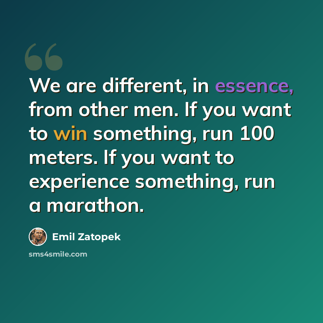 “We are different, in essence, from other men. If you want to win something, run 100 meters. If you want to experience something, run a marathon.” quote by Emil Zatopek