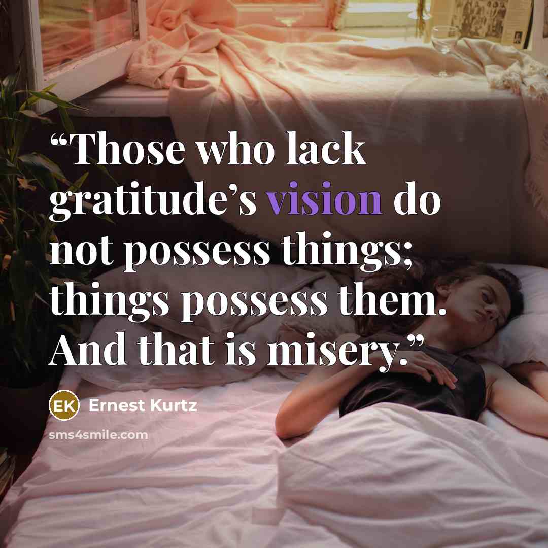 “Those who lack gratitude’s vision do not possess things; things possess them. And that is misery.” quote by Ernest Kurtz