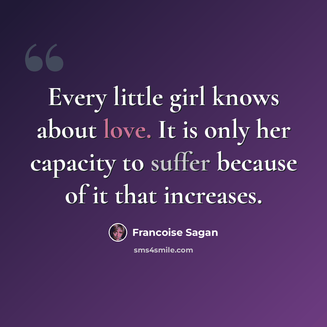 “Every little girl knows about love. It is only her capacity to suffer because of it that increases.” quote by Francoise Sagan