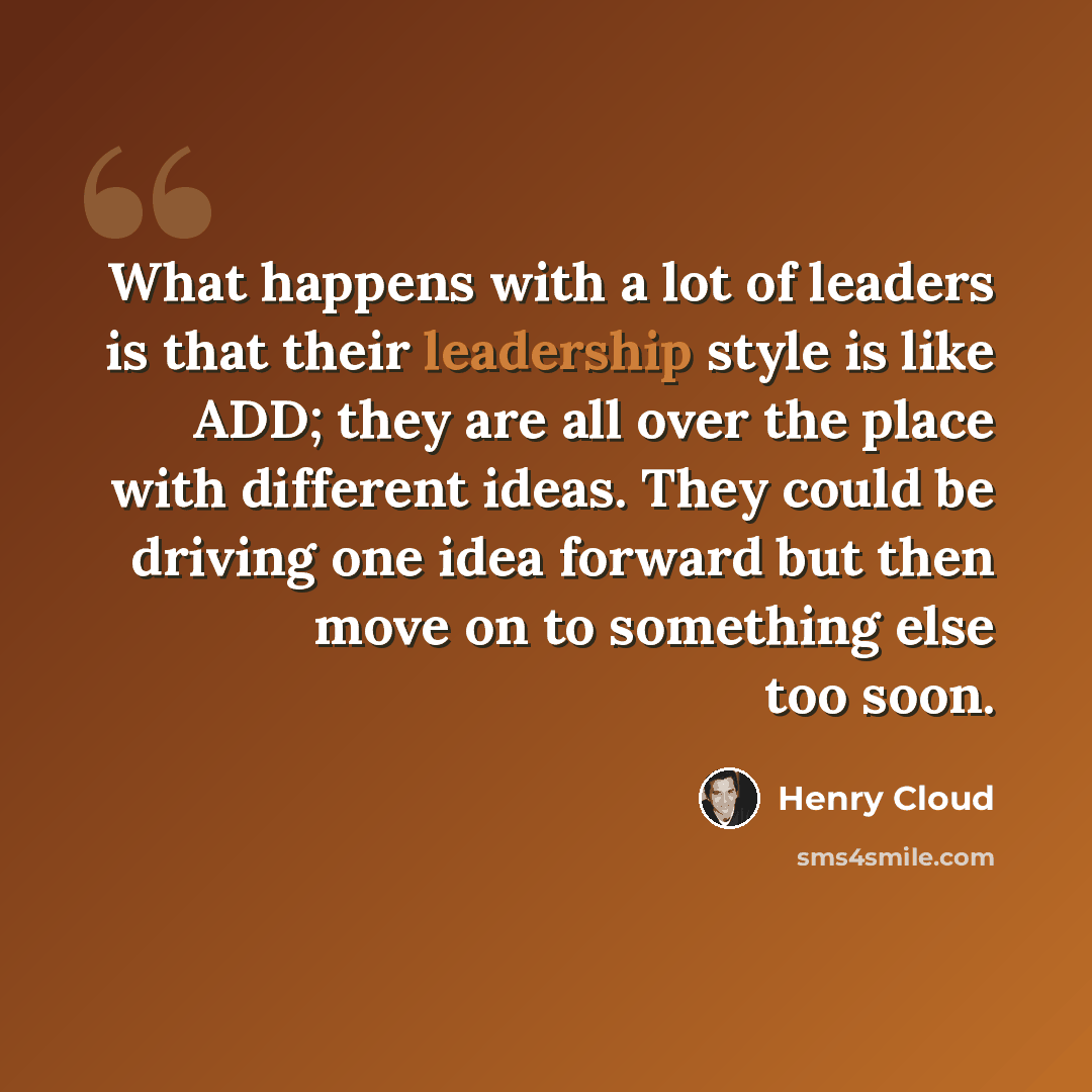 “What happens with a lot of leaders is that their leadership style is like ADD; they are all over the place with different ideas. They could be driving one idea forward but then move on to something else too soon.” quote by Henry Cloud