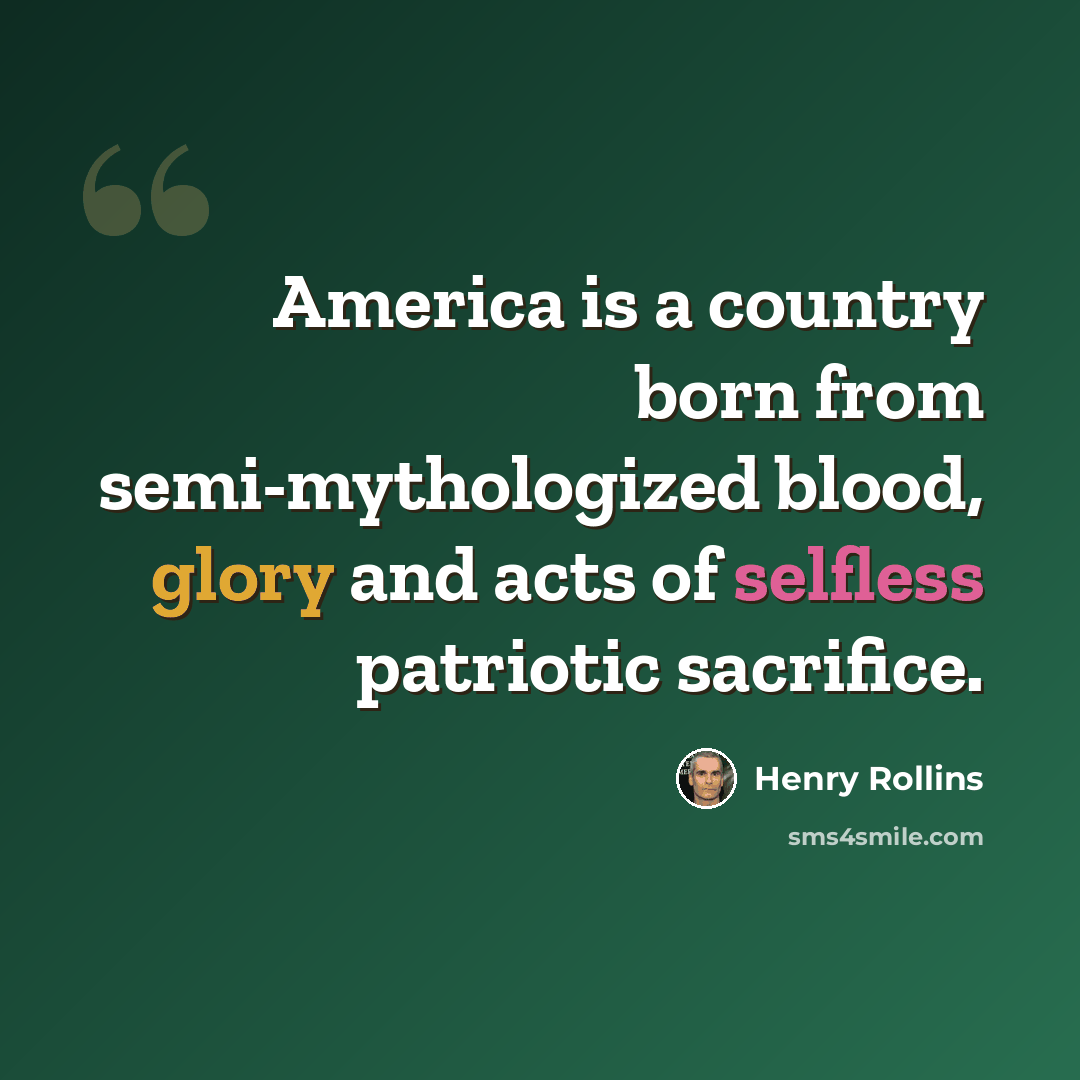 “America is a country born from semi-mythologized blood, glory and acts of selfless patriotic sacrifice.” quote by Henry Rollins