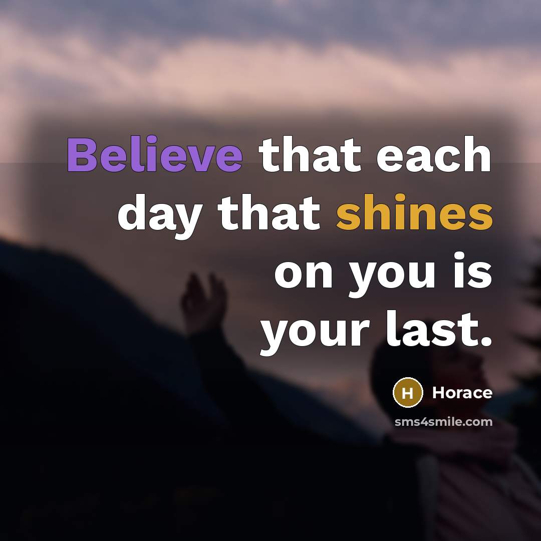 “Believe that each day that shines on you is your last.” quote by Horace
