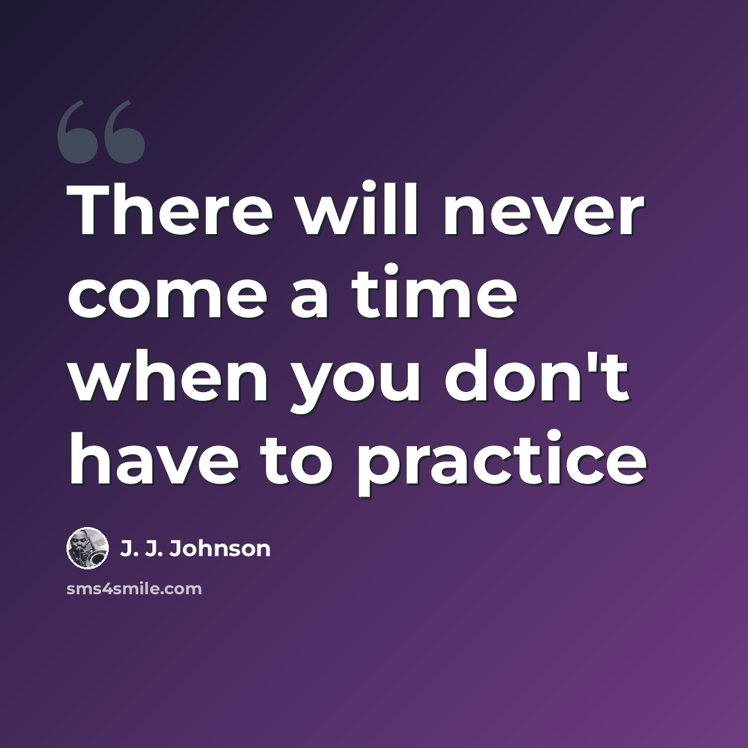 “There will never come a time when you don't have to practice” quote by J. J. Johnson