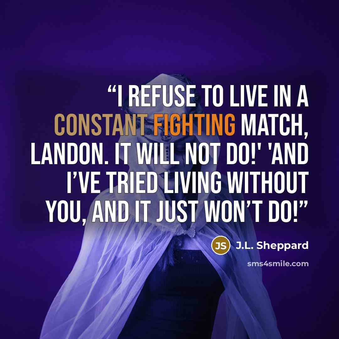“I refuse to live in a constant fighting match, Landon. It will not do!' 'And I’ve tried living without you, and it just won’t do!” quote by J.L. Sheppard